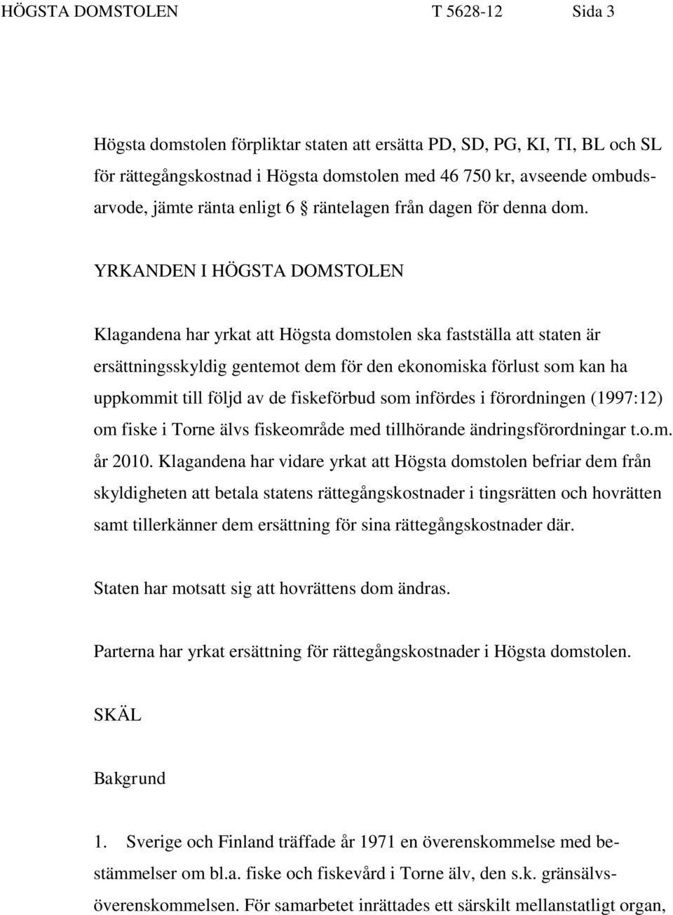 YRKANDEN I HÖGSTA DOMSTOLEN Klagandena har yrkat att Högsta domstolen ska fastställa att staten är ersättningsskyldig gentemot dem för den ekonomiska förlust som kan ha uppkommit till följd av de