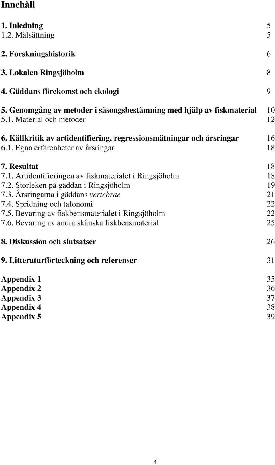Resultat 18 7.1. Artidentifieringen av fiskmaterialet i Ringsjöholm 18 7.2. Storleken på gäddan i Ringsjöholm 19 7.3. Årsringarna i gäddans vertebrae 21 7.4. Spridning och tafonomi 22 7.5.