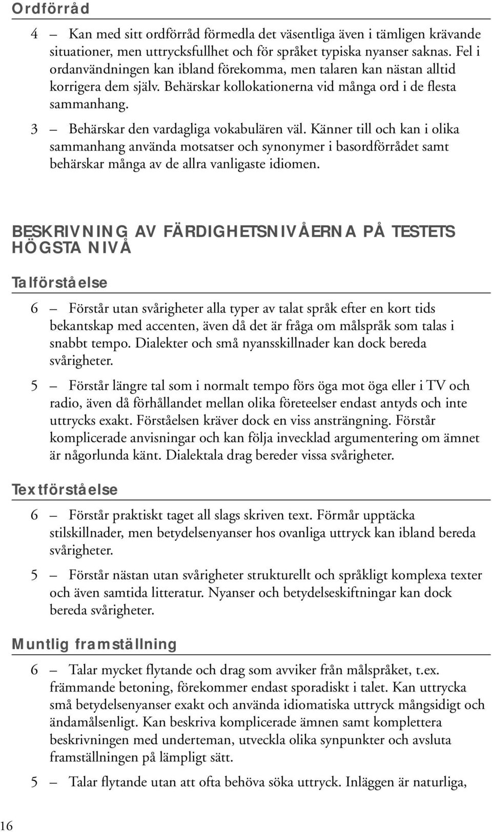 3 Behärskar den vardagliga vokabulären väl. Känner till och kan i olika sammanhang använda motsatser och synonymer i basordförrådet samt behärskar många av de allra vanligaste idiomen.