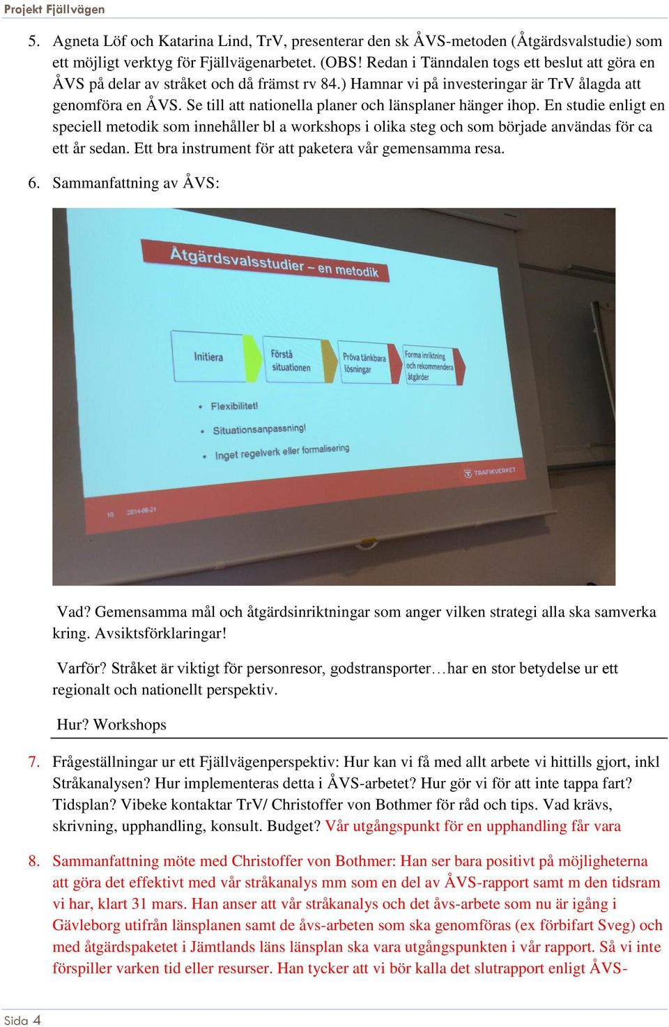 Se till att nationella planer och länsplaner hänger ihop. En studie enligt en speciell metodik som innehåller bl a workshops i olika steg och som började användas för ca ett år sedan.