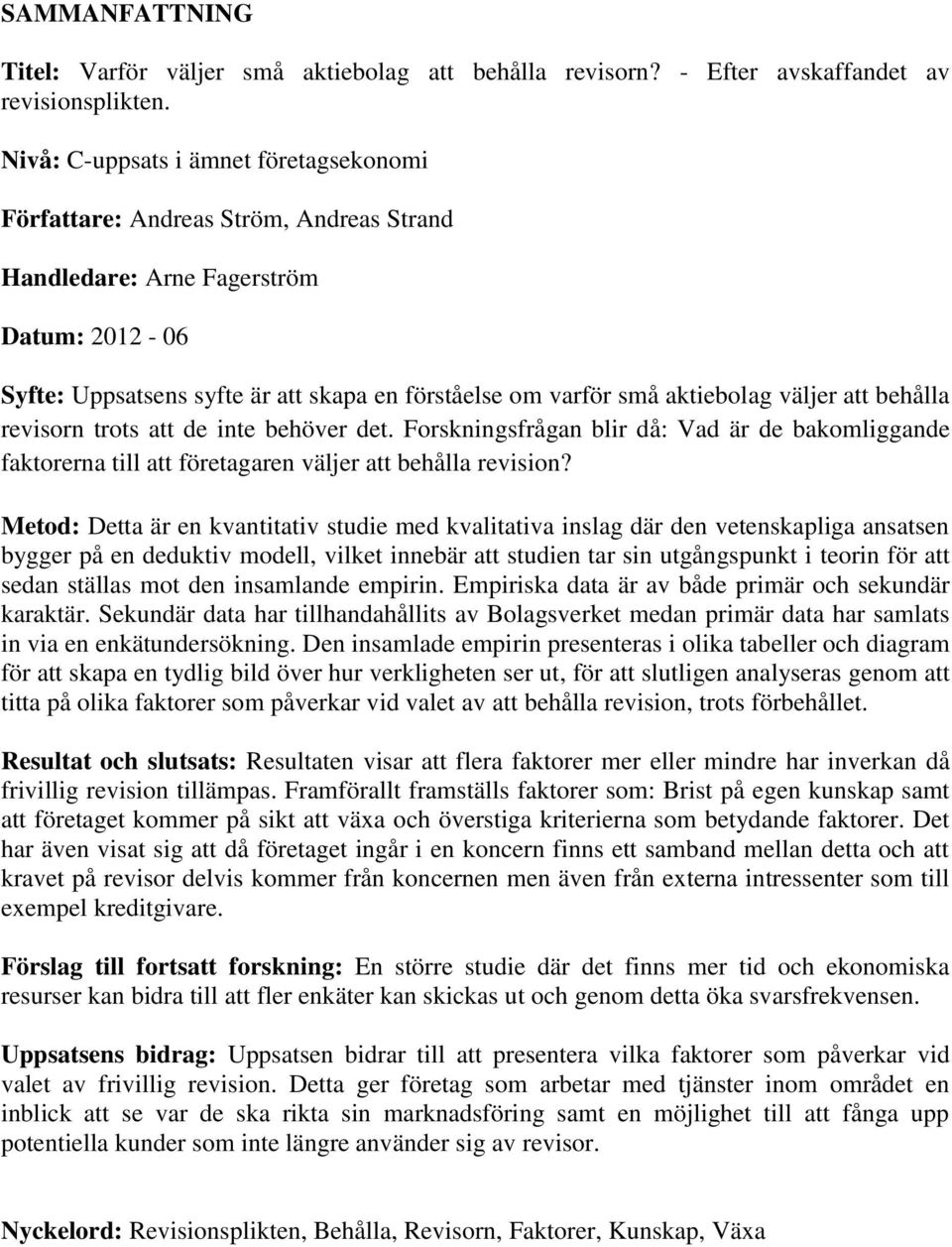 aktiebolag väljer att behålla revisorn trots att de inte behöver det. Forskningsfrågan blir då: Vad är de bakomliggande faktorerna till att företagaren väljer att behålla revision?