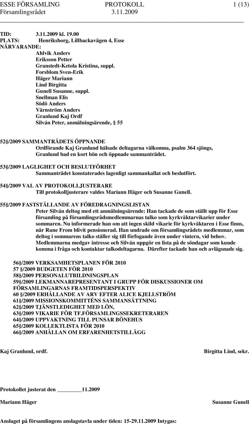 Snellman Elis Södö Anders Värnström Anders Granlund Kaj Ordf Silván Peter, anmälningsärende, 55 52 /2009 SAMMANTRÄDETS ÖPPNANDE Ordförande Kaj Granlund hälsade deltagarna välkomna, psalm 364 sjöngs,