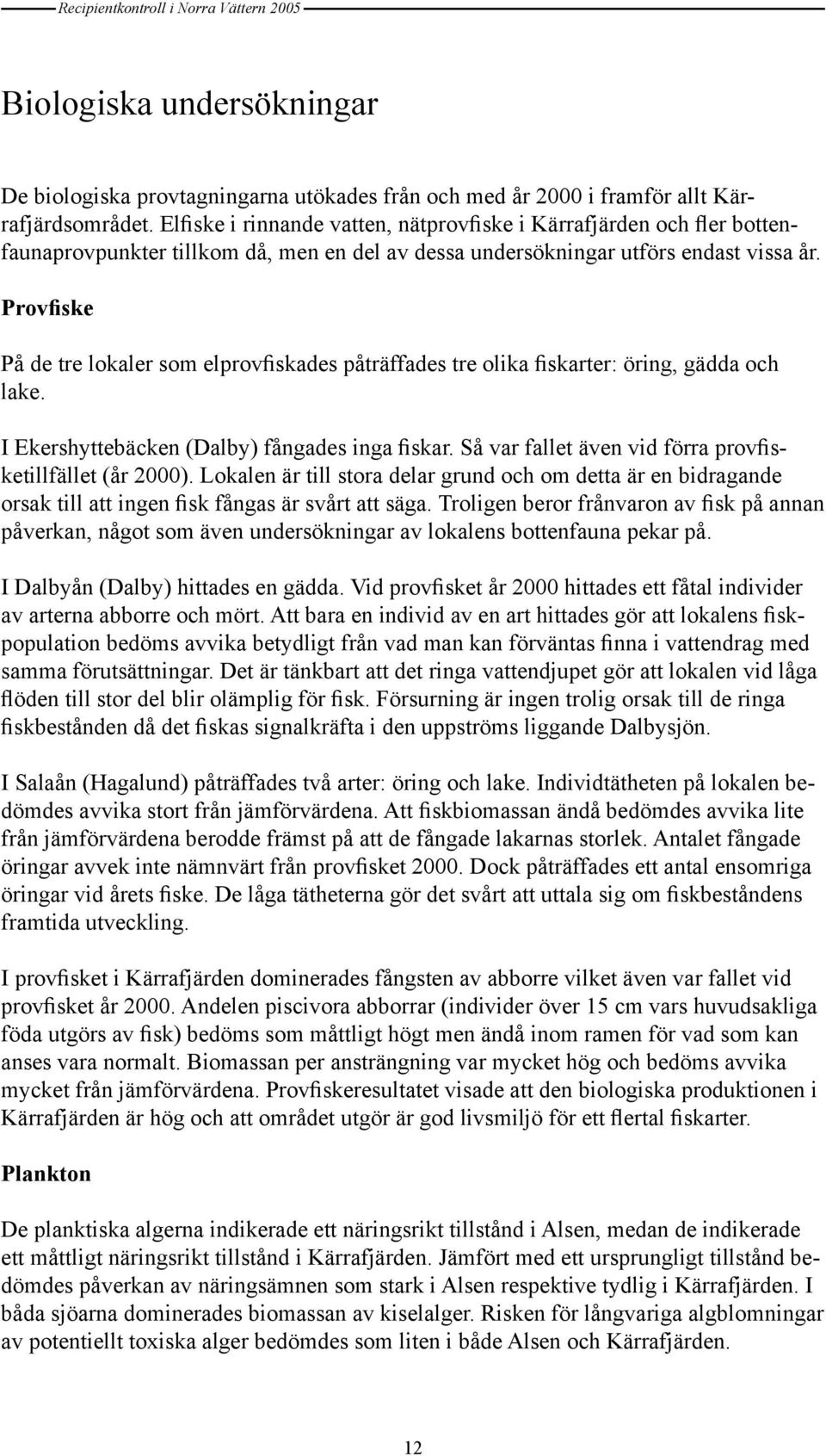 Provfiske På de tre lokaler som elprovfiskades påträffades tre olika fiskarter: öring, gädda och lake. I Ekershyttebäcken (Dalby) fångades inga fiskar.