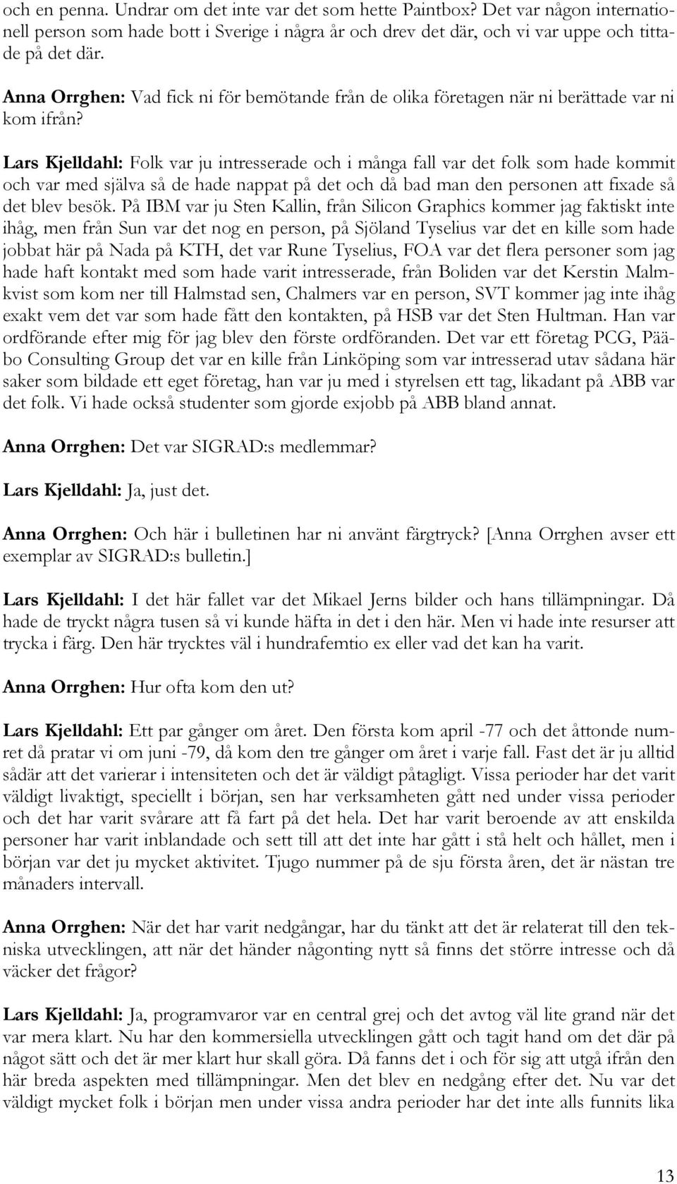 Lars Kjelldahl: Folk var ju intresserade och i många fall var det folk som hade kommit och var med själva så de hade nappat på det och då bad man den personen att fixade så det blev besök.