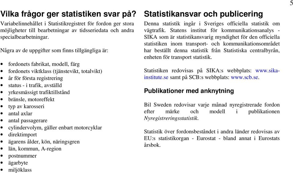 Några av de uppgifter som finns tillgängliga är: fordonets fabrikat, modell, färg fordonets viktklass (tjänstevikt, totalvikt) år för första registrering status - i trafik, avställd yrkesmässigt