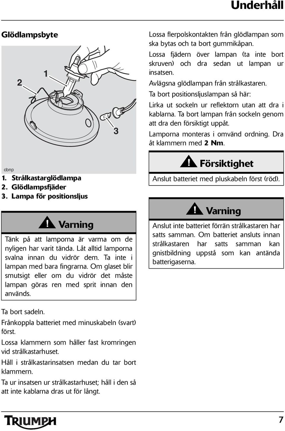 Lamporna monteras i omvänd ordning. Dra åt klammern med Nm. cbnp. Strålkastarglödlampa. Glödlampsfjäder. Lampa för positionsljus Tänk på att lamporna är varma om de nyligen har varit tända.