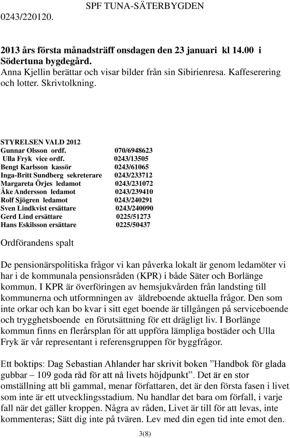 0243/13505 Bengt Karlsson kassör 0243/61065 Inga-Britt Sundberg sekreterare 0243/233712 Margareta Örjes ledamot 0243/231072 Åke Andersson ledamot 0243/239410 Rolf Sjögren ledamot 0243/240291 Sven