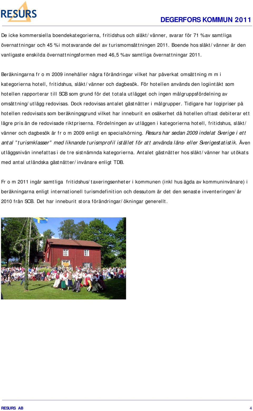 Beräkningarna fr o m 2009 innehåller några förändringar vilket har påverkat omsättning m m i kategorierna hotell, fritidshus, släkt/vänner och dagbesök.