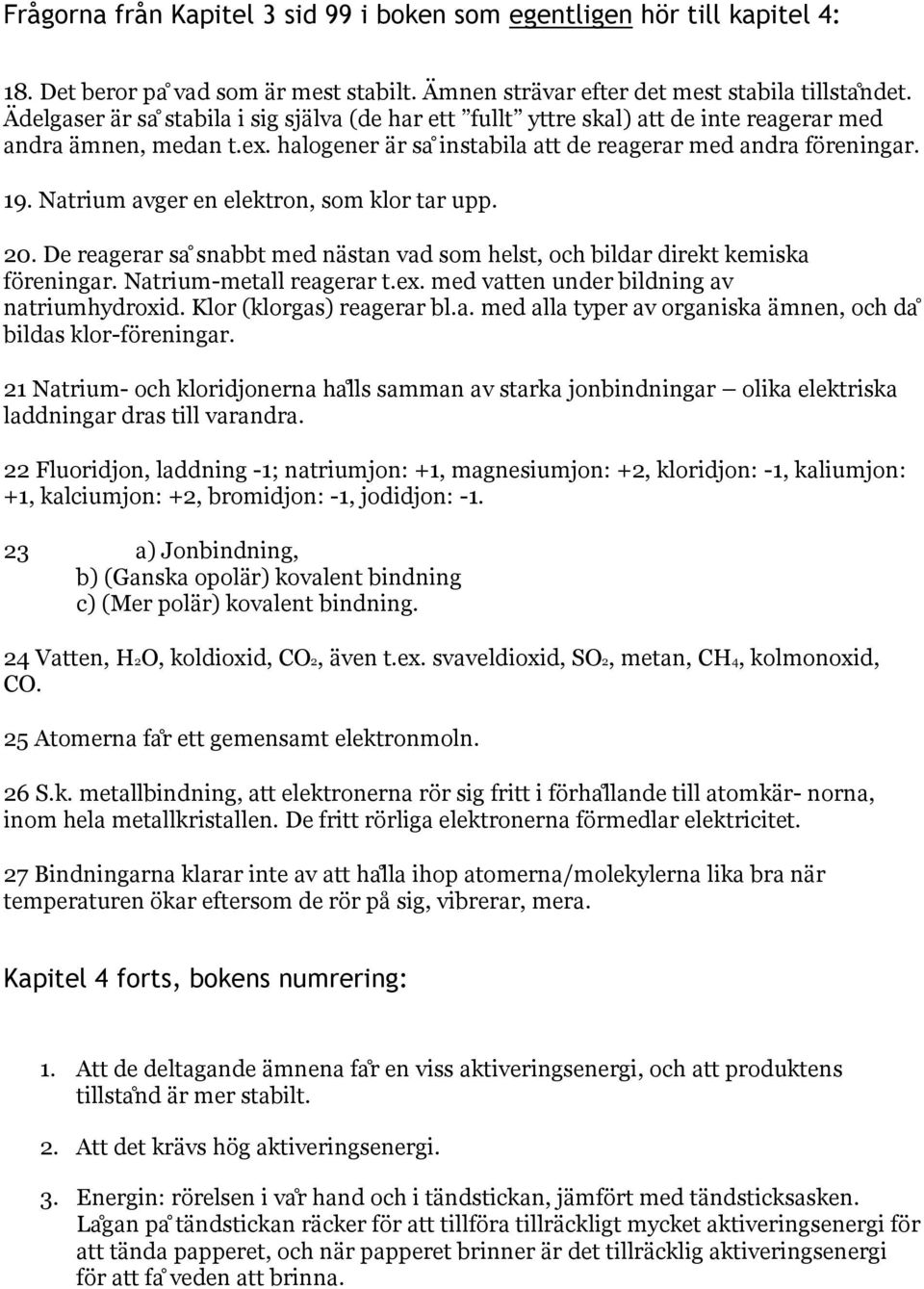 Natrium avger en elektron, som klor tar upp. 20. De reagerar sa snabbt med na stan vad som helst, och bildar direkt kemiska fo reningar. Natrium-metall reagerar t.ex.