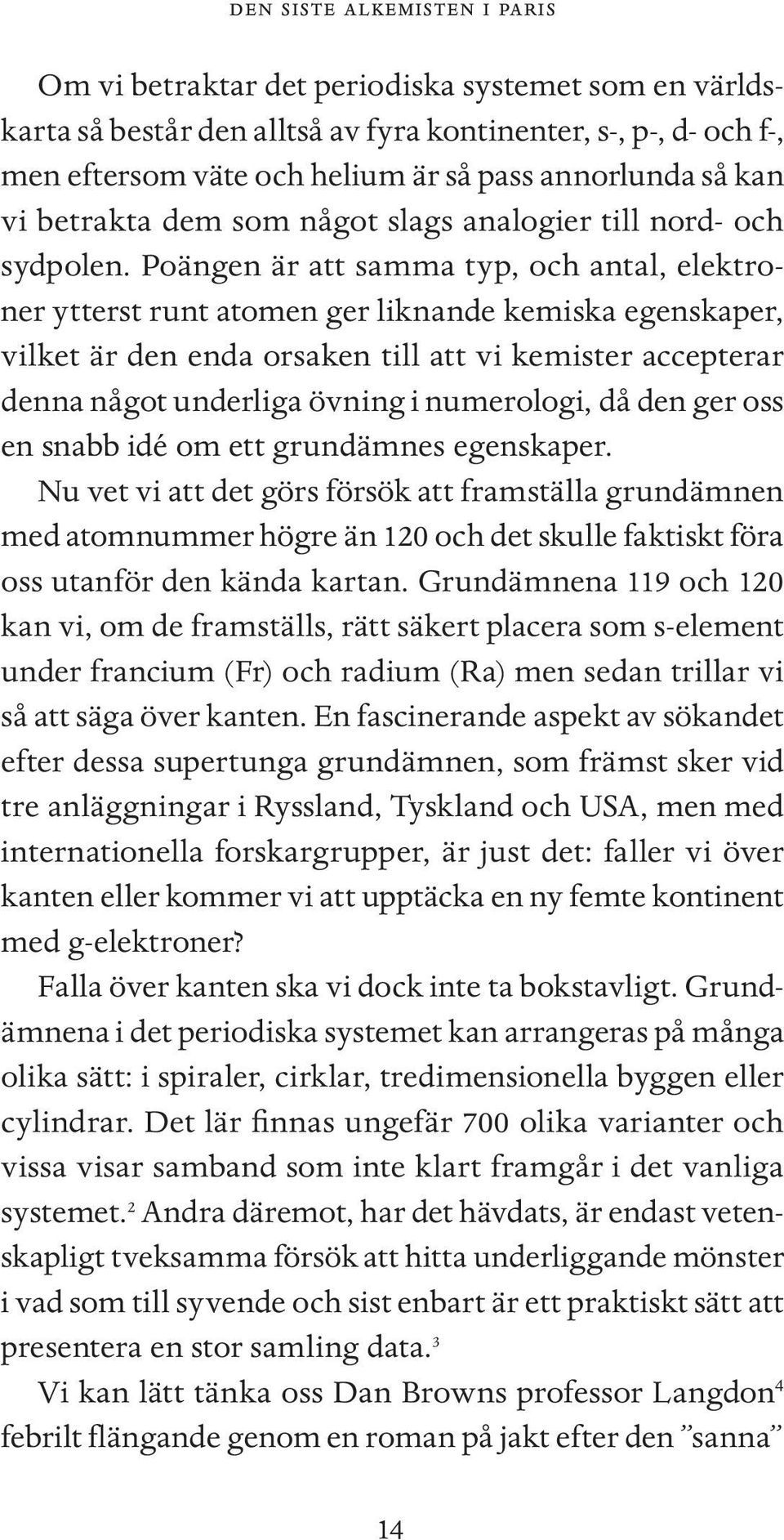 Poängen är att samma typ, och antal, elektroner ytterst runt atomen ger liknande kemiska egenskaper, vilket är den enda orsaken till att vi kemister accepterar denna något underliga övning i