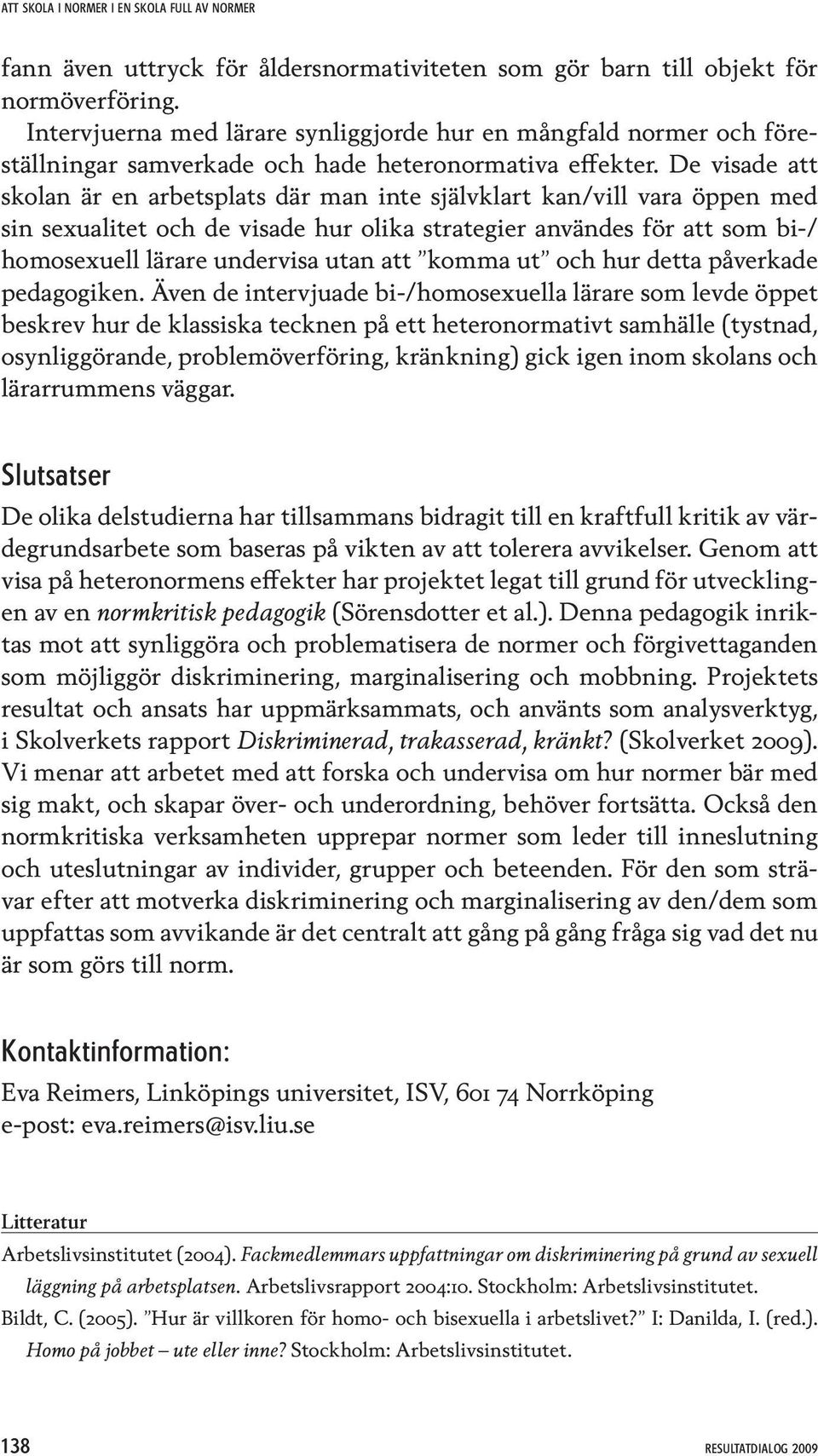 De visade att skolan är en arbetsplats där man inte självklart kan/vill vara öppen med sin sexualitet och de visade hur olika strategier användes för att som bi-/ homosexuell lärare undervisa utan