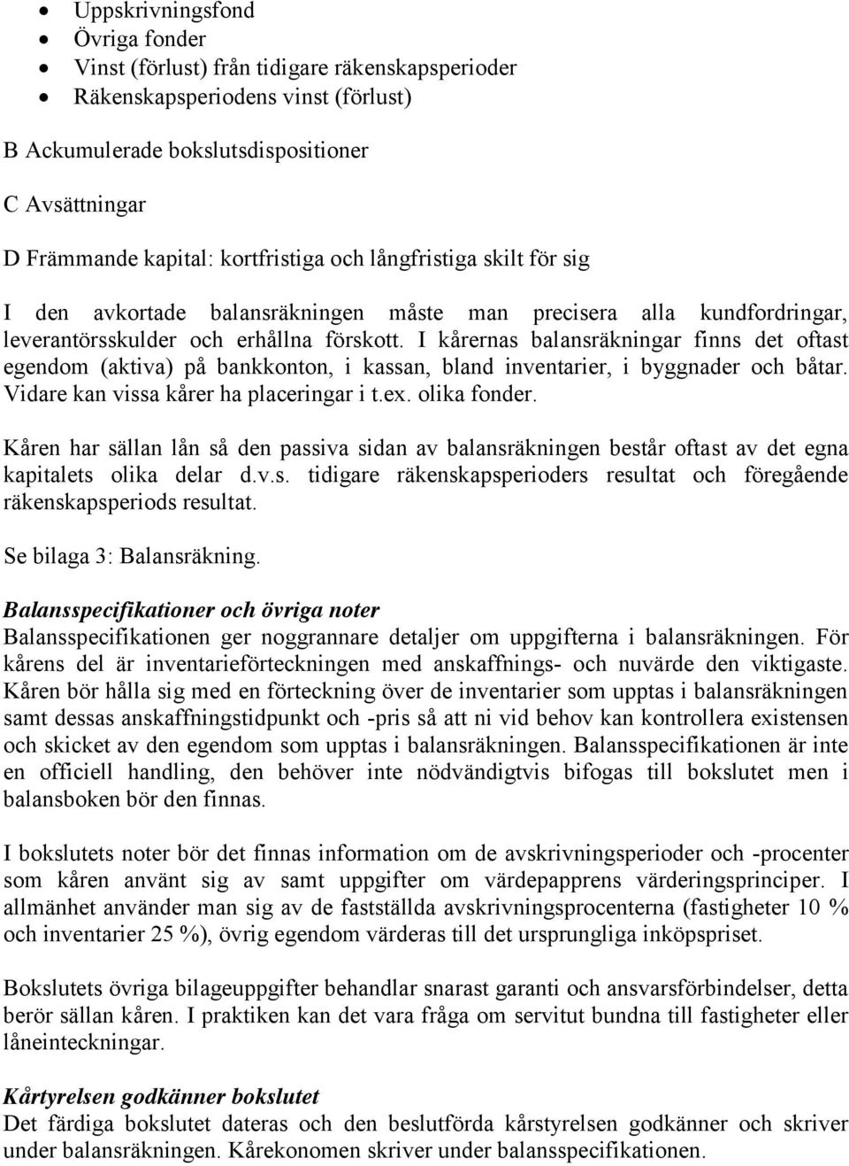 I kårernas balansräkningar finns det oftast egendom (aktiva) på bankkonton, i kassan, bland inventarier, i byggnader och båtar. Vidare kan vissa kårer ha placeringar i t.ex. olika fonder.