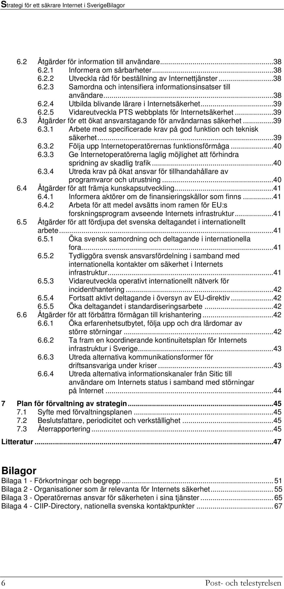 ..39 6.3.2 Följa upp Internetoperatörernas funktionsförmåga...40 6.3.3 Ge Internetoperatörerna laglig möjlighet att förhindra spridning av skadlig trafik...40 6.3.4 Utreda krav på ökat ansvar för tillhandahållare av programvaror och utrustning.