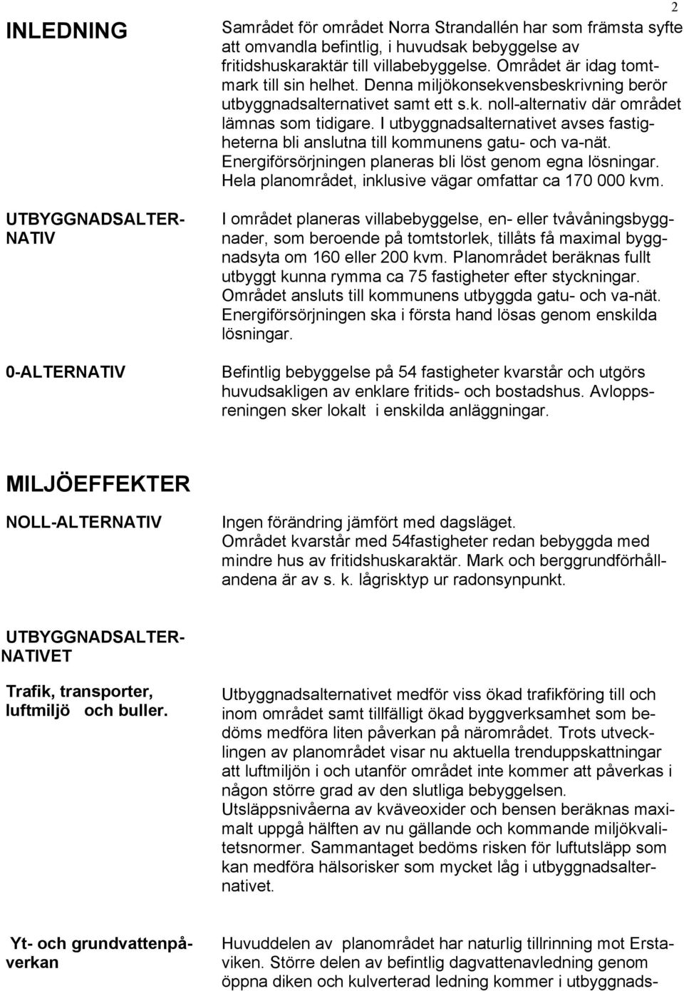 I utbyggnadsalternativet avses fastigheterna bli anslutna till kommunens gatu- och va-nät. Energiförsörjningen planeras bli löst genom egna lösningar.