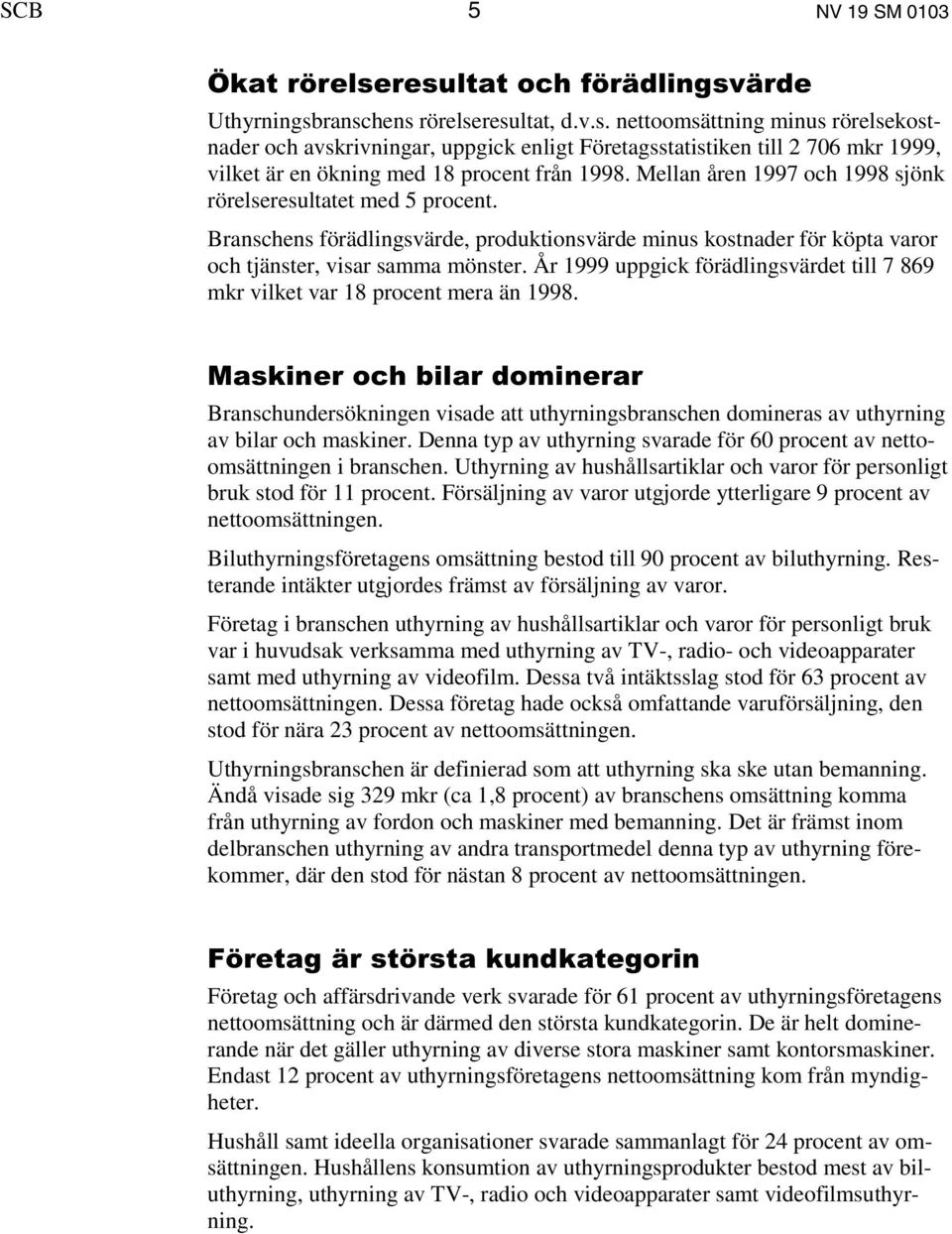 Mellan åren 1997 och 1998 sjönk rörelseresultatet med 5 procent. Branschens förädlingsvärde, produktionsvärde minus kostnader för köpta varor och tjänster, visar samma mönster.