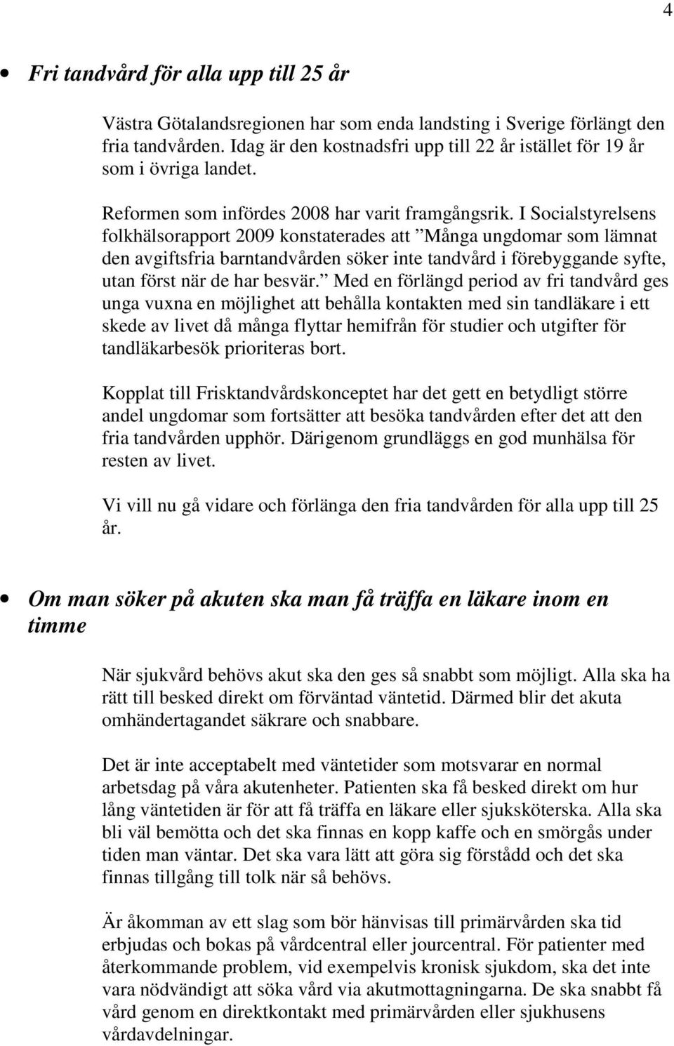 I Socialstyrelsens folkhälsorapport 2009 konstaterades att Många ungdomar som lämnat den avgiftsfria barntandvården söker inte tandvård i förebyggande syfte, utan först när de har besvär.