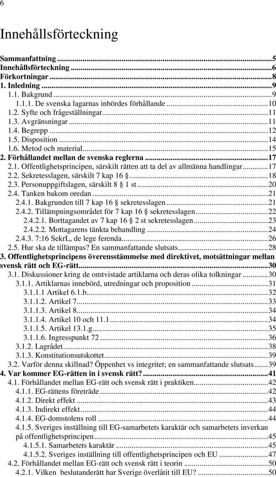 ..17 2.2. Sekretesslagen, särskilt 7 kap 16...18 2.3. Personuppgiftslagen, särskilt 8 1 st...20 2.4. Tanken bakom oredan...21 2.4.1. Bakgrunden till 7 kap 16 sekretesslagen...21 2.4.2. Tillämpningsområdet för 7 kap 16 sekretesslagen.