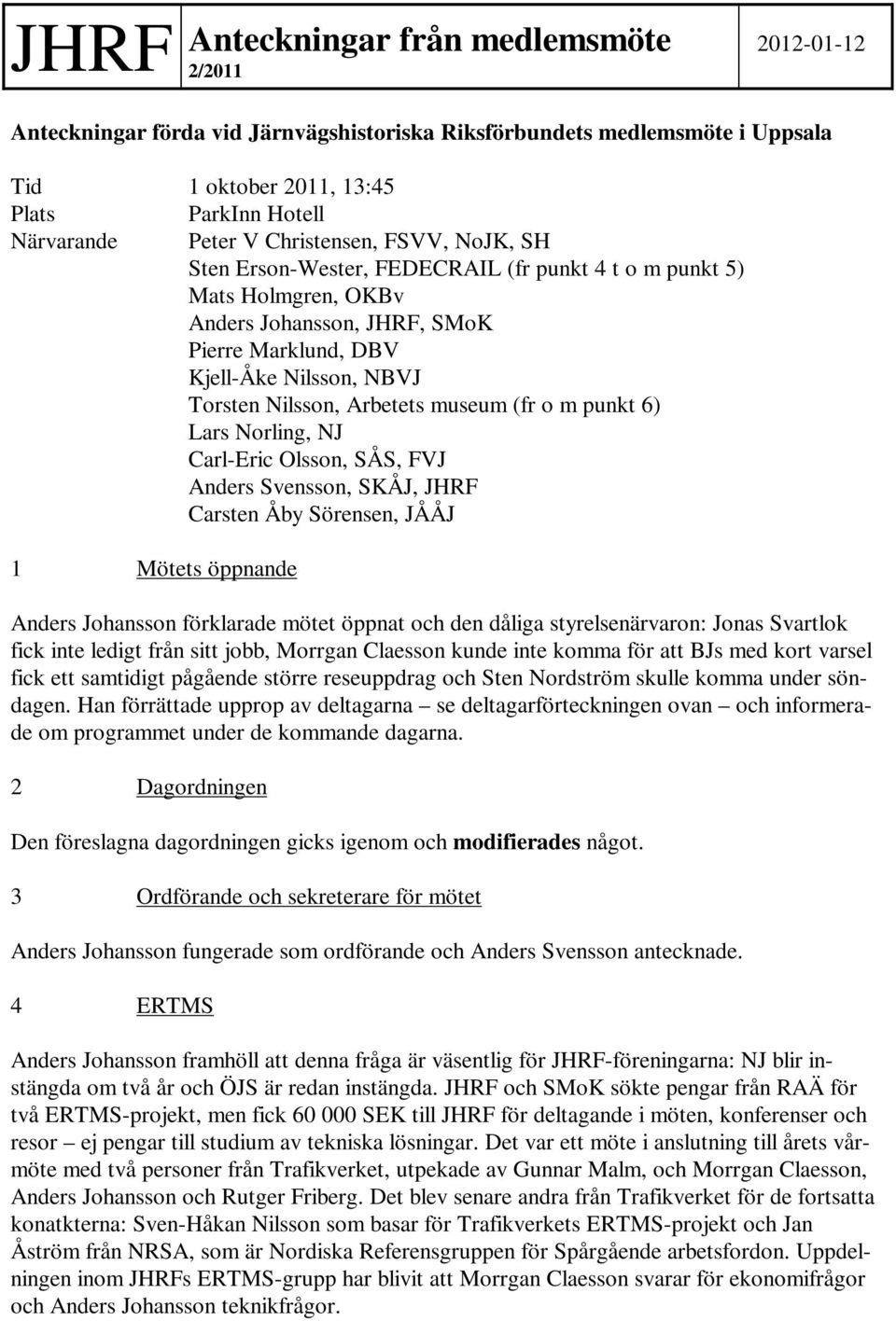 Arbetets museum (fr o m punkt 6) Lars Norling, NJ Carl-Eric Olsson, SÅS, FVJ Anders Svensson, SKÅJ, JHRF Carsten Åby Sörensen, JÅÅJ 1 Mötets öppnande Anders Johansson förklarade mötet öppnat och den