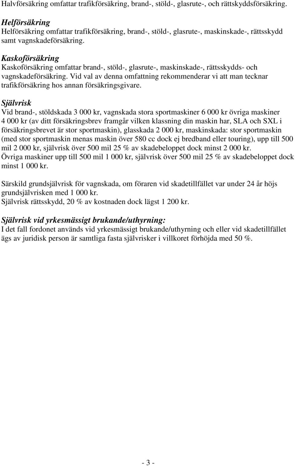 Kaskoförsäkring Kaskoförsäkring omfattar brand-, stöld-, glasrute-, maskinskade-, rättsskydds- och vagnskadeförsäkring.