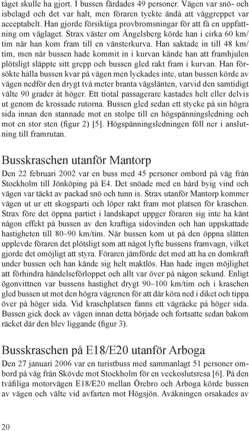 Han saktade in till 48 km/ tim, men när bussen hade kommit in i kurvan kände han att framhjulen plötsligt släppte sitt grepp och bussen gled rakt fram i kurvan.