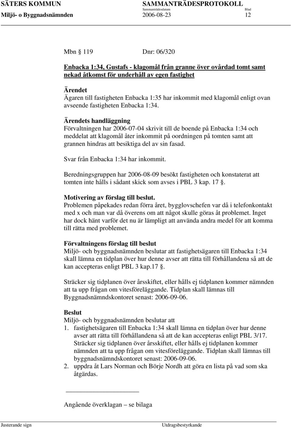 Ärendets handläggning Förvaltningen har 2006-07-04 skrivit till de boende på Enbacka 1:34 och meddelat att klagomål åter inkommit på oordningen på tomten samt att grannen hindras att besiktiga del av