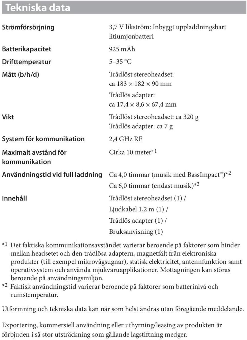 full laddning Ca 4,0 timmar (musik med BassImpact )* 2 Ca 6,0 timmar (endast musik)* 2 Innehåll Trådlöst stereoheadset (1) / Ljudkabel 1,2 m (1) / Trådlös adapter (1) / Bruksanvisning (1) * 1 Det