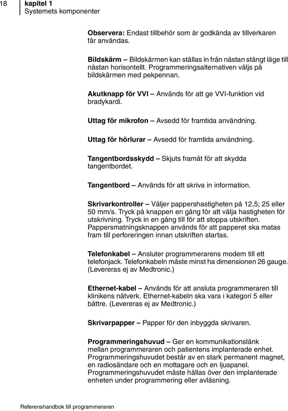 Uttag för hörlurar Avsedd för framtida användning. Tangentbordsskydd Skjuts framåt för att skydda tangentbordet. Tangentbord Används för att skriva in information.