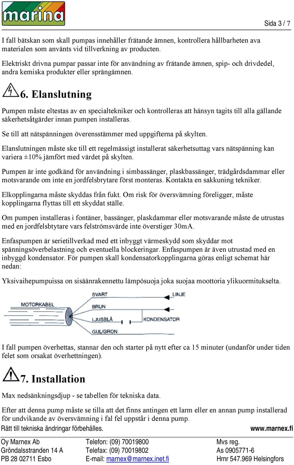 Elanslutning Pumpen måste eltestas av en specialtekniker och kontrolleras att hänsyn tagits till alla gällande säkerhetsåtgärder innan pumpen installeras.