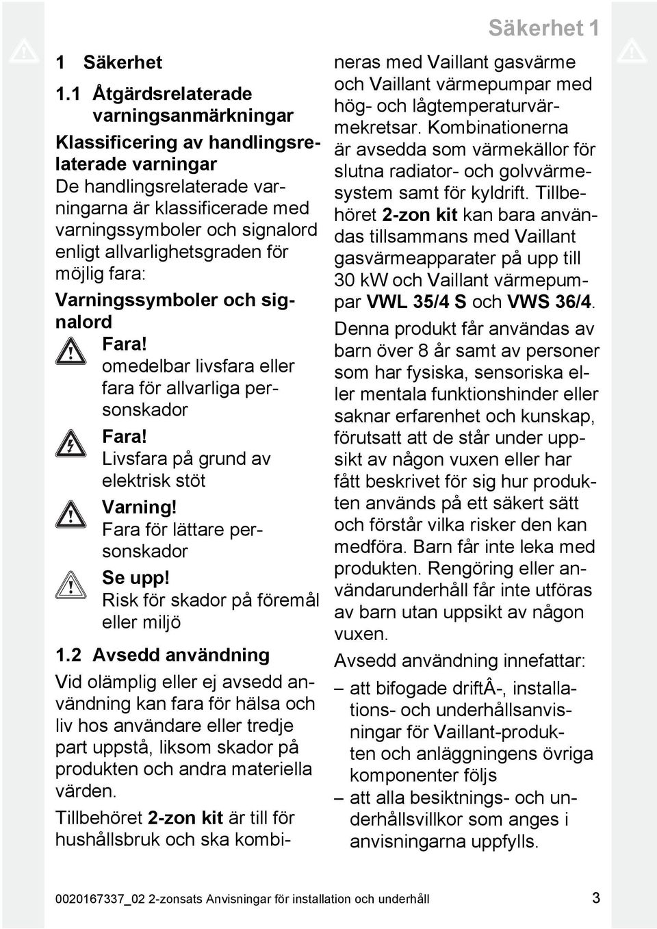 allvarlighetsgraden för möjlig fara: Varningssymboler och signalord Fara! omedelbar livsfara eller fara för allvarliga per sonskador Fara! Livsfara på grund av elektrisk stöt Varning!