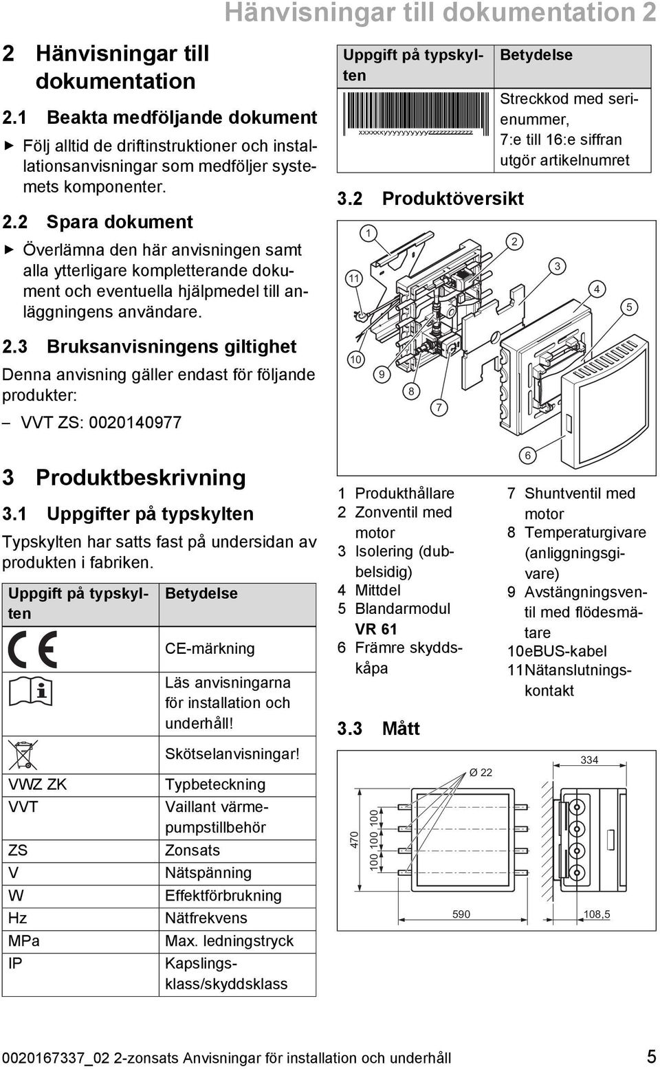 2 Spara dokument Överlämna den här anvisningen samt alla ytterligare kompletterande doku ment och eventuella hjälpmedel till an läggningens användare. Uppgift på typskylten 3.