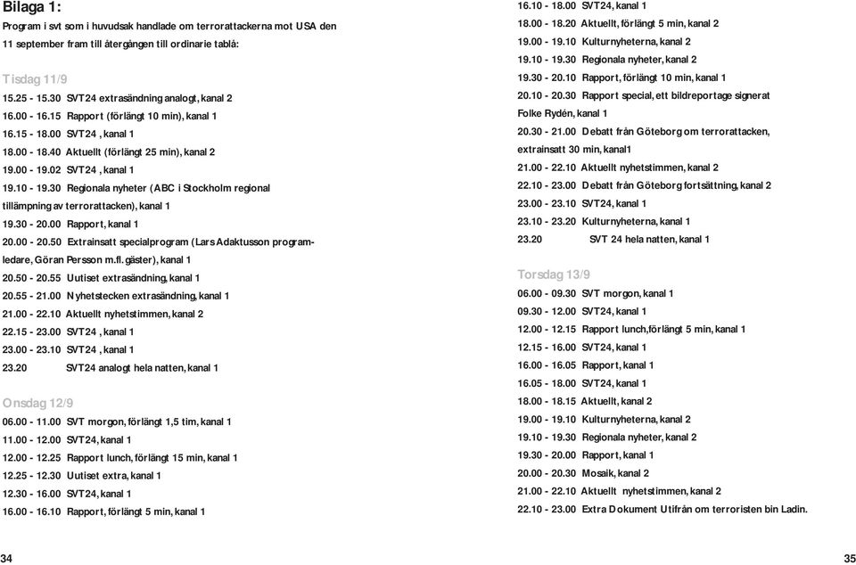 30 Regionala nyheter (ABC i Stockholm regional tillämpning av terrorattacken), kanal 1 19.30-20.00 Rapport, kanal 1 20.00-20.