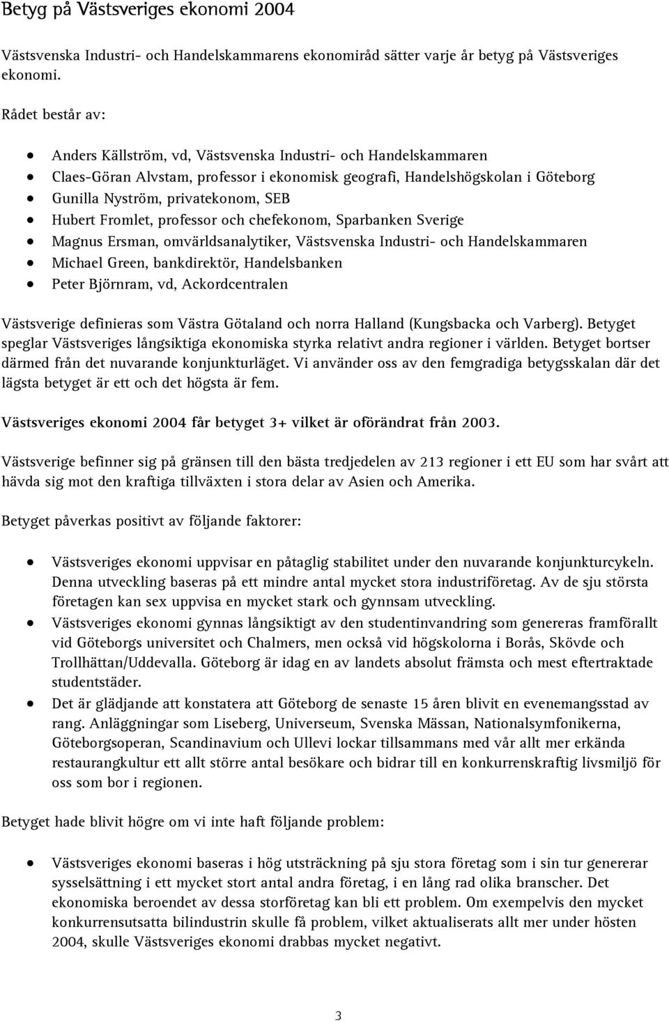 Hubert Fromlet, professor och chefekonom, Sparbanken Sverige Magnus Ersman, omvärldsanalytiker, Västsvenska Industri- och Handelskammaren Michael Green, bankdirektör, Handelsbanken Peter Björnram,