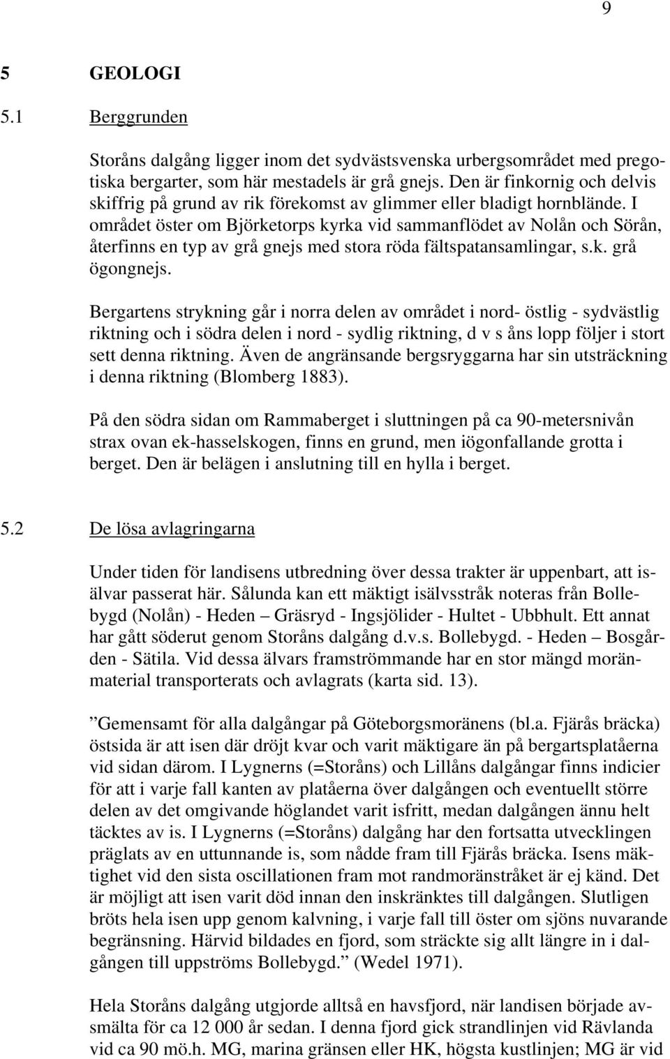 I området öster om Björketorps kyrka vid sammanflödet av Nolån och Sörån, återfinns en typ av grå gnejs med stora röda fältspatansamlingar, s.k. grå ögongnejs.