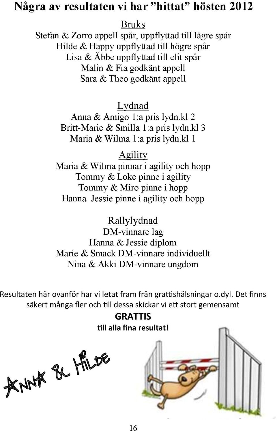 kl 1 Agility Maria & Wilma pinnar i agility och hopp Tommy & Loke pinne i agility Tommy & Miro pinne i hopp Hanna Jessie pinne i agility och hopp Rallylydnad DM-vinnare lag Hanna & Jessie diplom