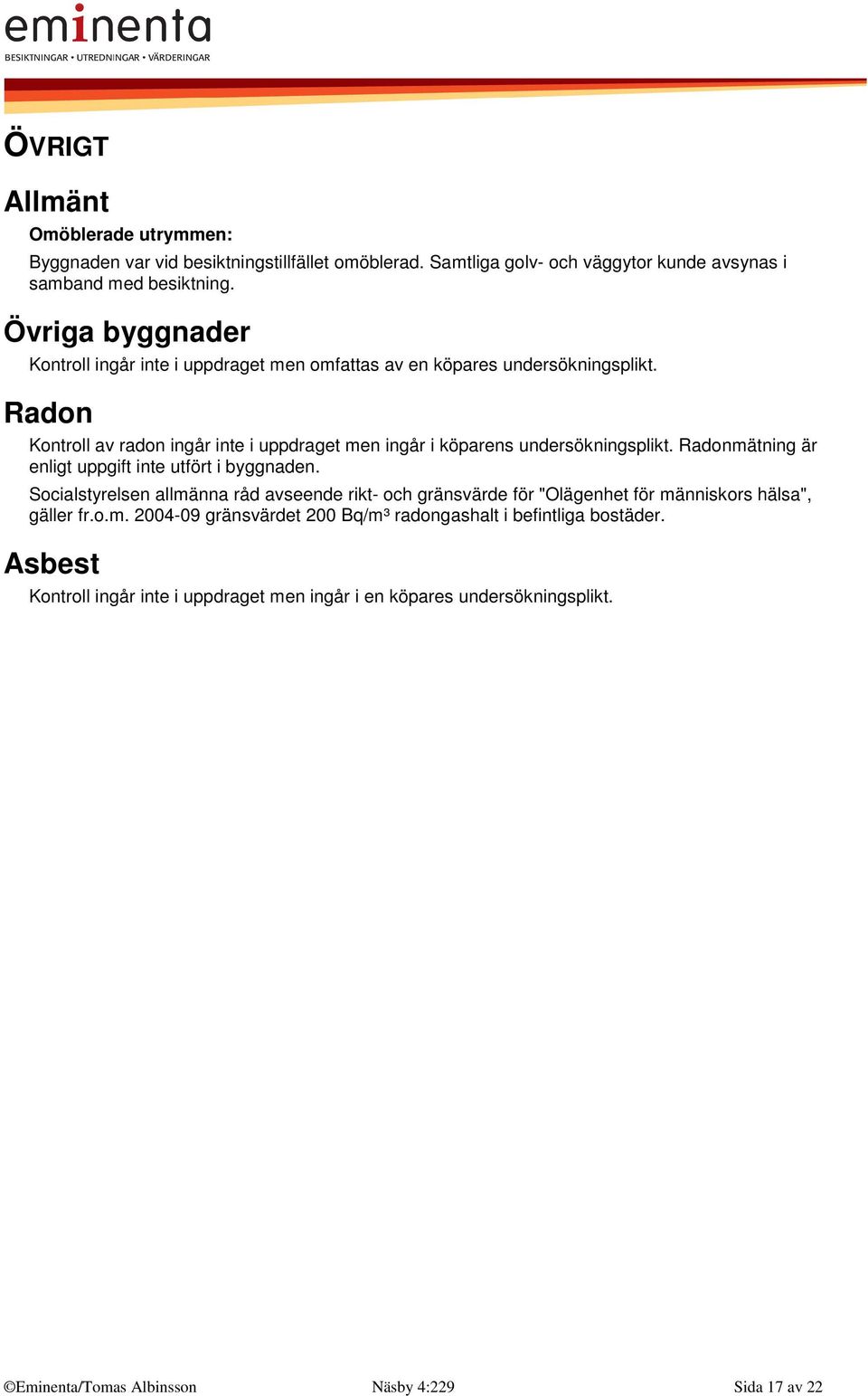 Radon Kontroll av radon ingår inte i uppdraget men ingår i köparens undersökningsplikt. Radonmätning är enligt uppgift inte utfört i byggnaden.