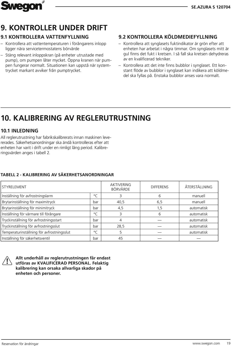 låter mycket. Öppna kranen när pumpen fungerar normalt. Situationen kan uppstå när systemtrycket markant avviker från pumptrycket. 9.