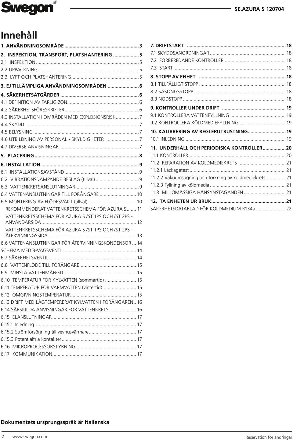 ..7 4.7 DIVERSE ANVISNINGAR...7 5. PLACERING...8 6. INSTALLATION...9 6.1 INSTALLATIONSAVSTÅND...9 6.2 VIBRATIONSDÄMPANDE BESLAG (tillval)...9 6.3 VATTENKRETSANSLUTNINGAR...9 6.4 VATTENANSLUTNINGAR TILL FÖRÅNGARE.