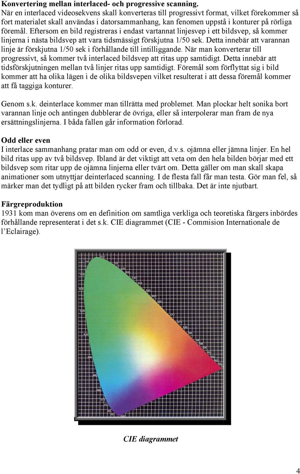 Eftersom en bild registreras i endast vartannat linjesvep i ett bildsvep, så kommer linjerna i nästa bildsvep att vara tidsmässigt förskjutna 1/50 sek.