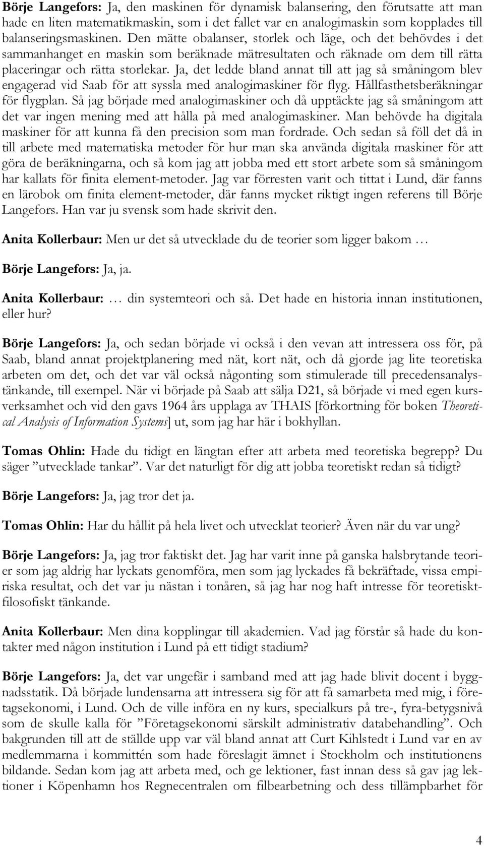 Ja, det ledde bland annat till att jag så småningom blev engagerad vid Saab för att syssla med analogimaskiner för flyg. Hållfasthetsberäkningar för flygplan.