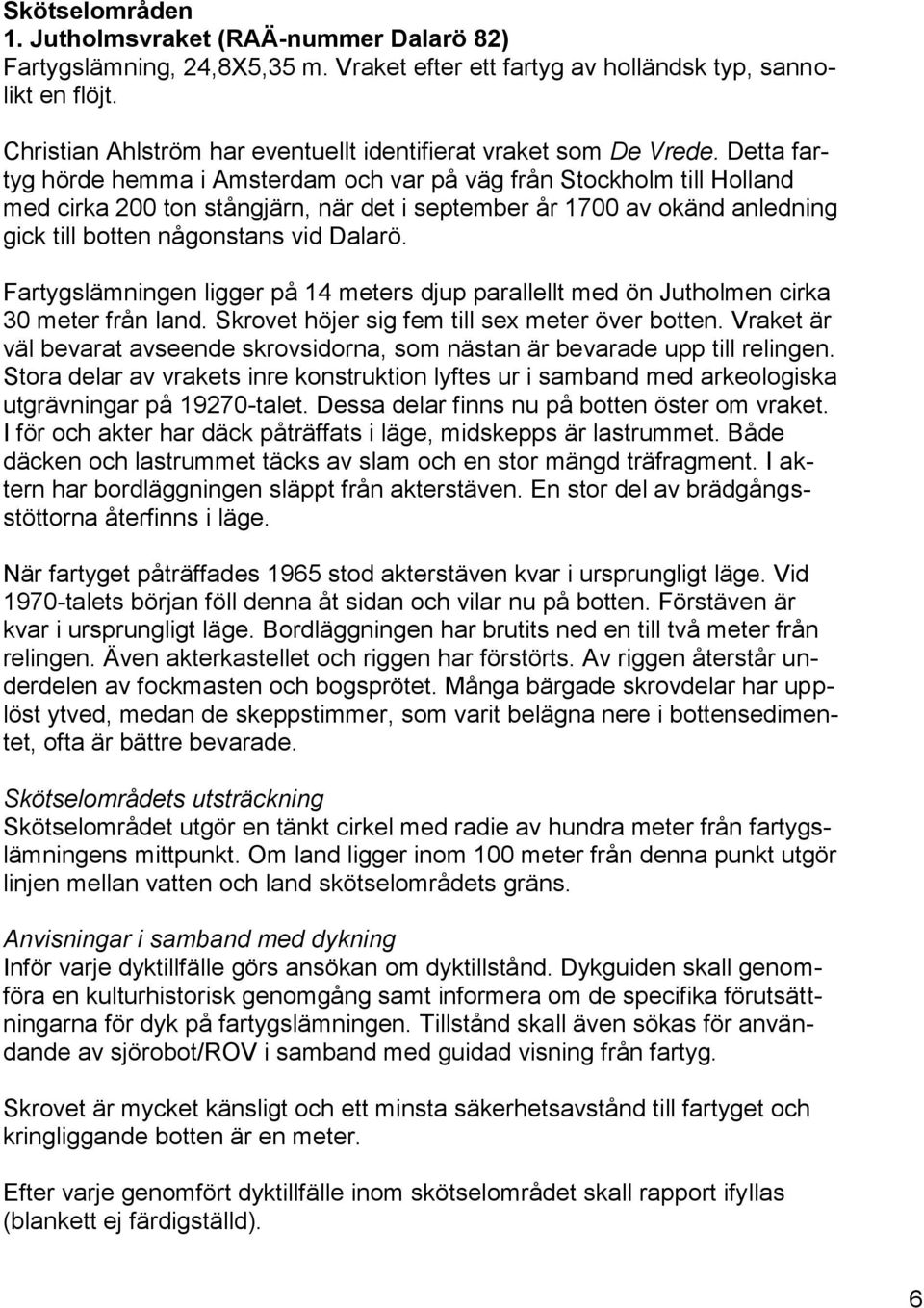 Detta fartyg hörde hemma i Amsterdam och var på väg från Stockholm till Holland med cirka 200 ton stångjärn, när det i september år 1700 av okänd anledning gick till botten någonstans vid Dalarö.