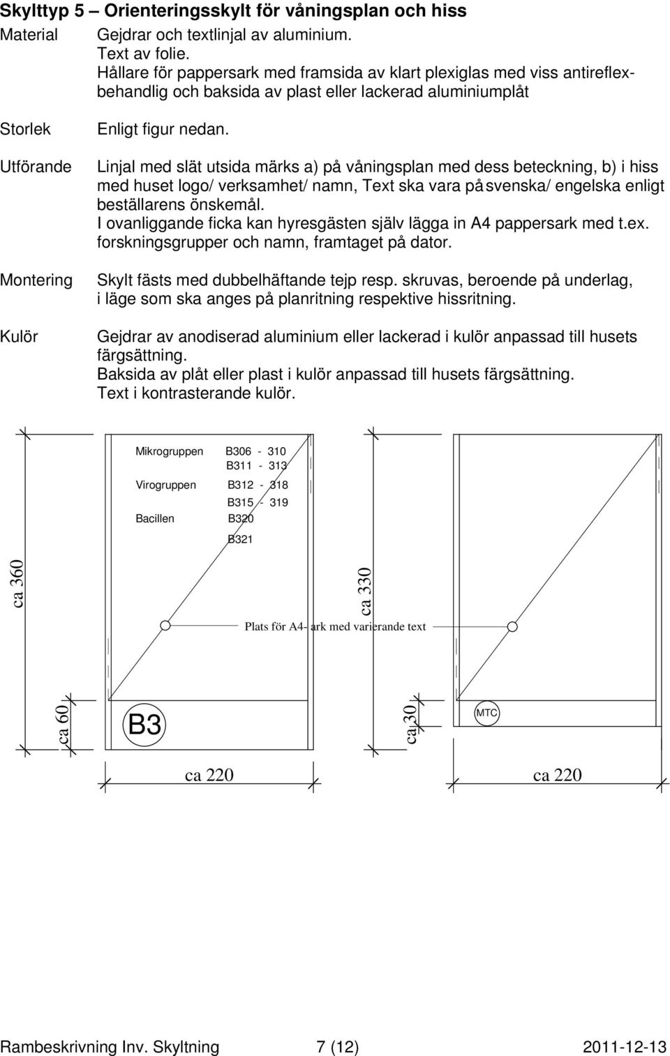 Linjal med slät utsida märks a) på våningsplan med dess beteckning, b) i hiss med huset logo/ verksamhet/ namn, Text ska vara på svenska/ engelska enligt beställarens önskemål.