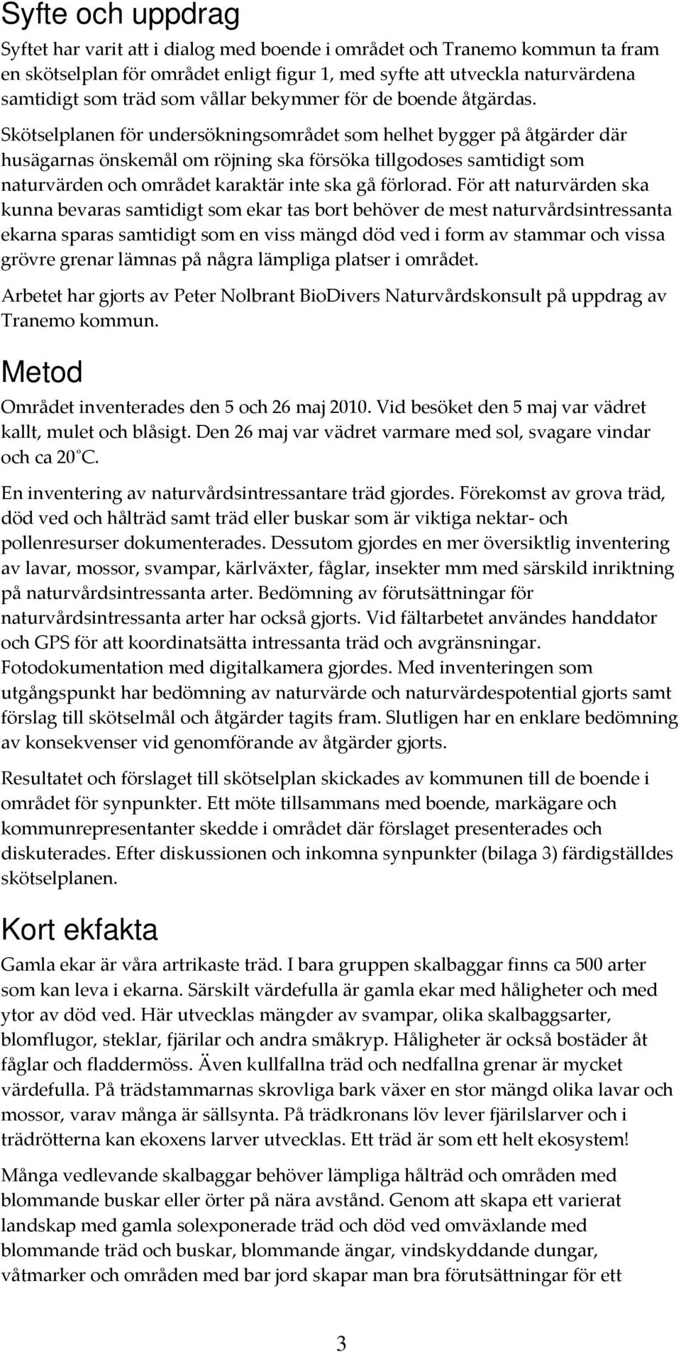 Skötselplanen för undersökningsområdet som helhet bygger på åtgärder där husägarnas önskemål om röjning ska försöka tillgodoses samtidigt som naturvärden och området karaktär inte ska gå förlorad.