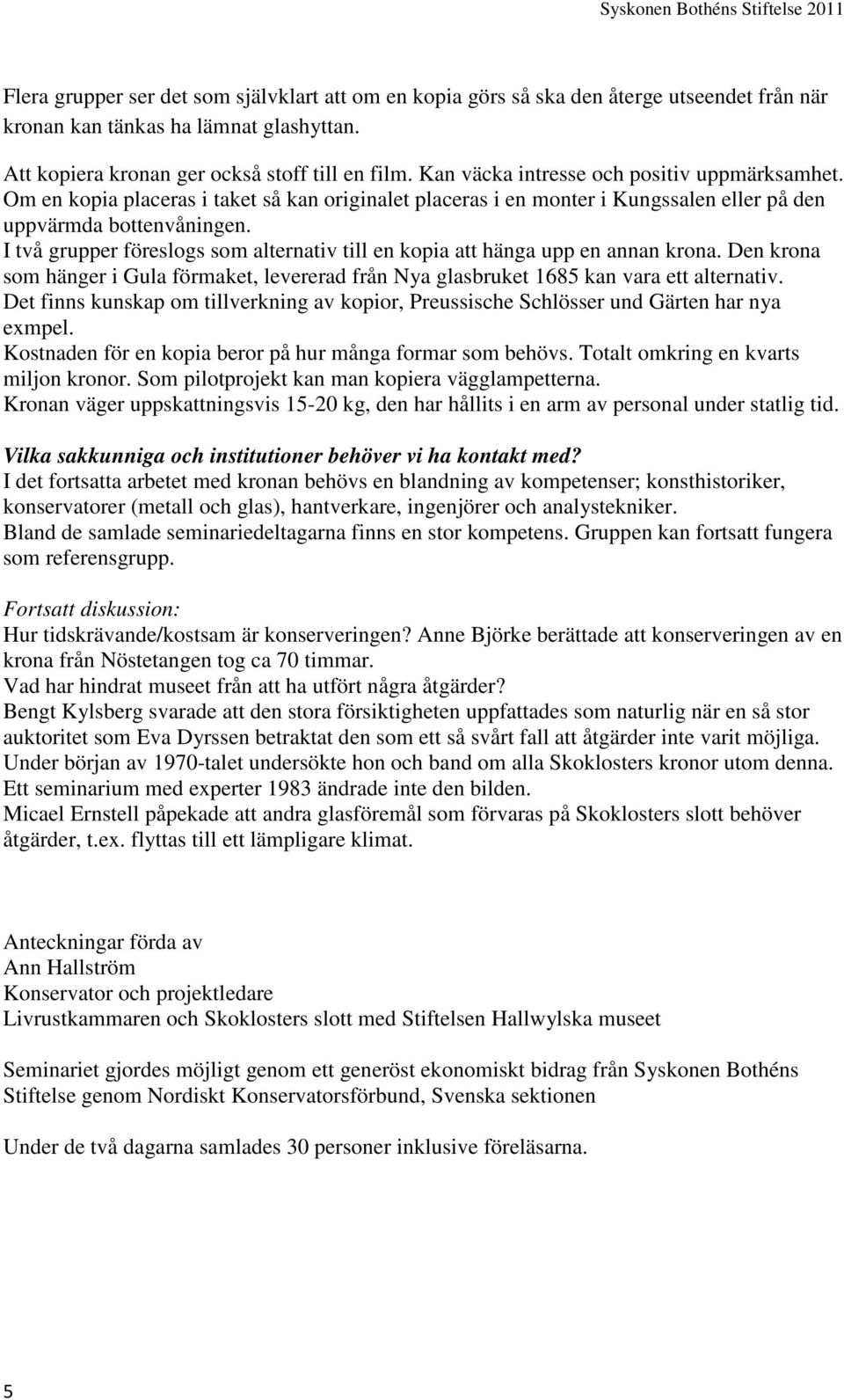 I två grupper föreslogs som alternativ till en kopia att hänga upp en annan krona. Den krona som hänger i Gula förmaket, levererad från Nya glasbruket 1685 kan vara ett alternativ.