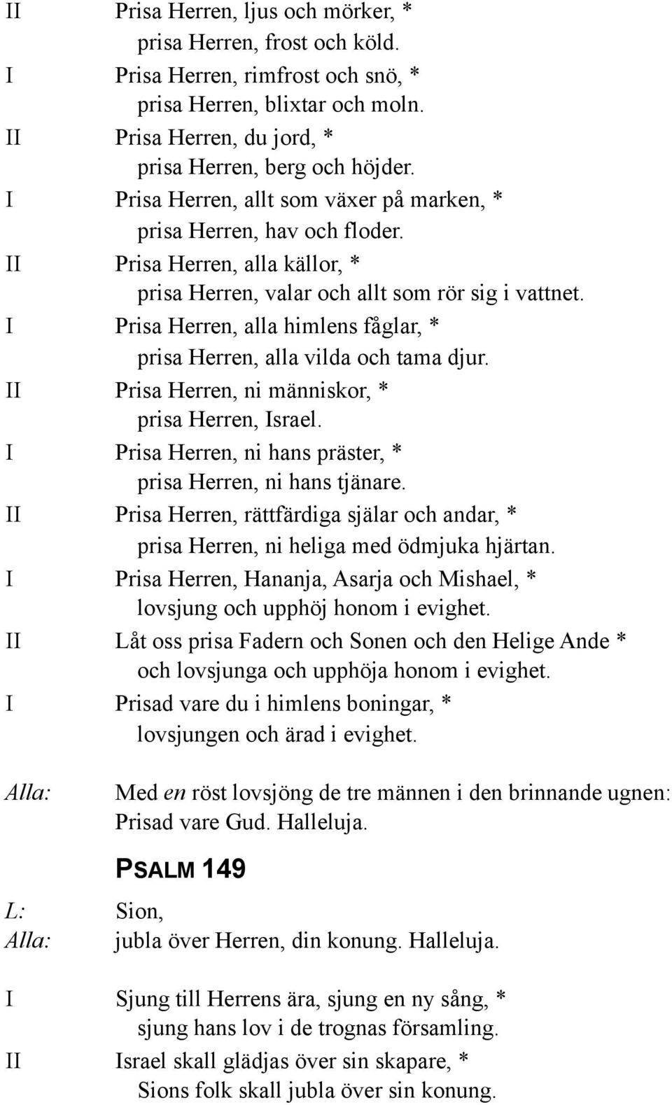 I Prisa Herren, alla himlens fåglar, * prisa Herren, alla vilda och tama djur. II Prisa Herren, ni människor, * prisa Herren, Israel. I Prisa Herren, ni hans präster, * prisa Herren, ni hans tjänare.