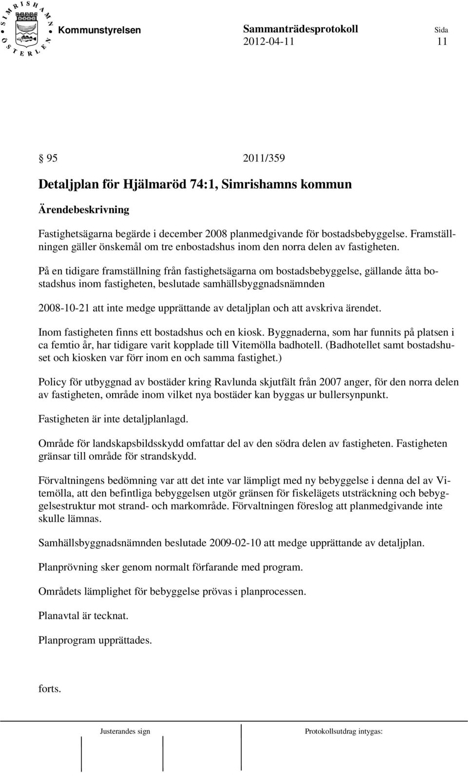 På en tidigare framställning från fastighetsägarna om bostadsbebyggelse, gällande åtta bostadshus inom fastigheten, beslutade samhällsbyggnadsnämnden 2008-10-21 att inte medge upprättande av