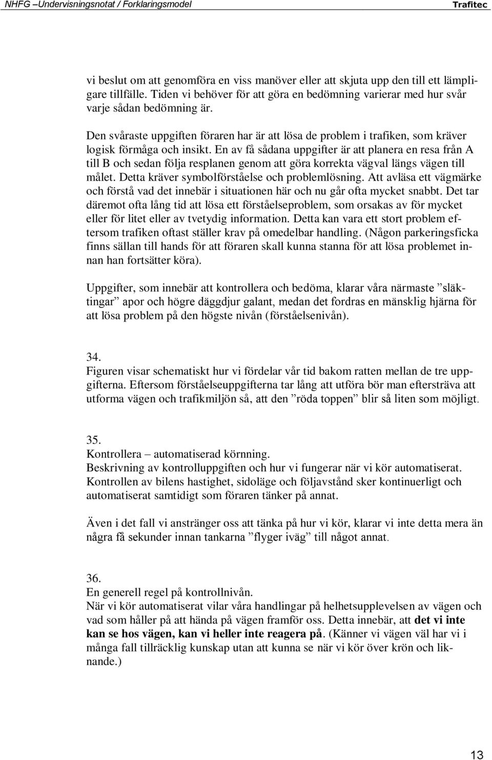 En av få sådana uppgifter är att planera en resa från A till B och sedan följa resplanen genom att göra korrekta vägval längs vägen till målet. Detta kräver symbolförståelse och problemlösning.