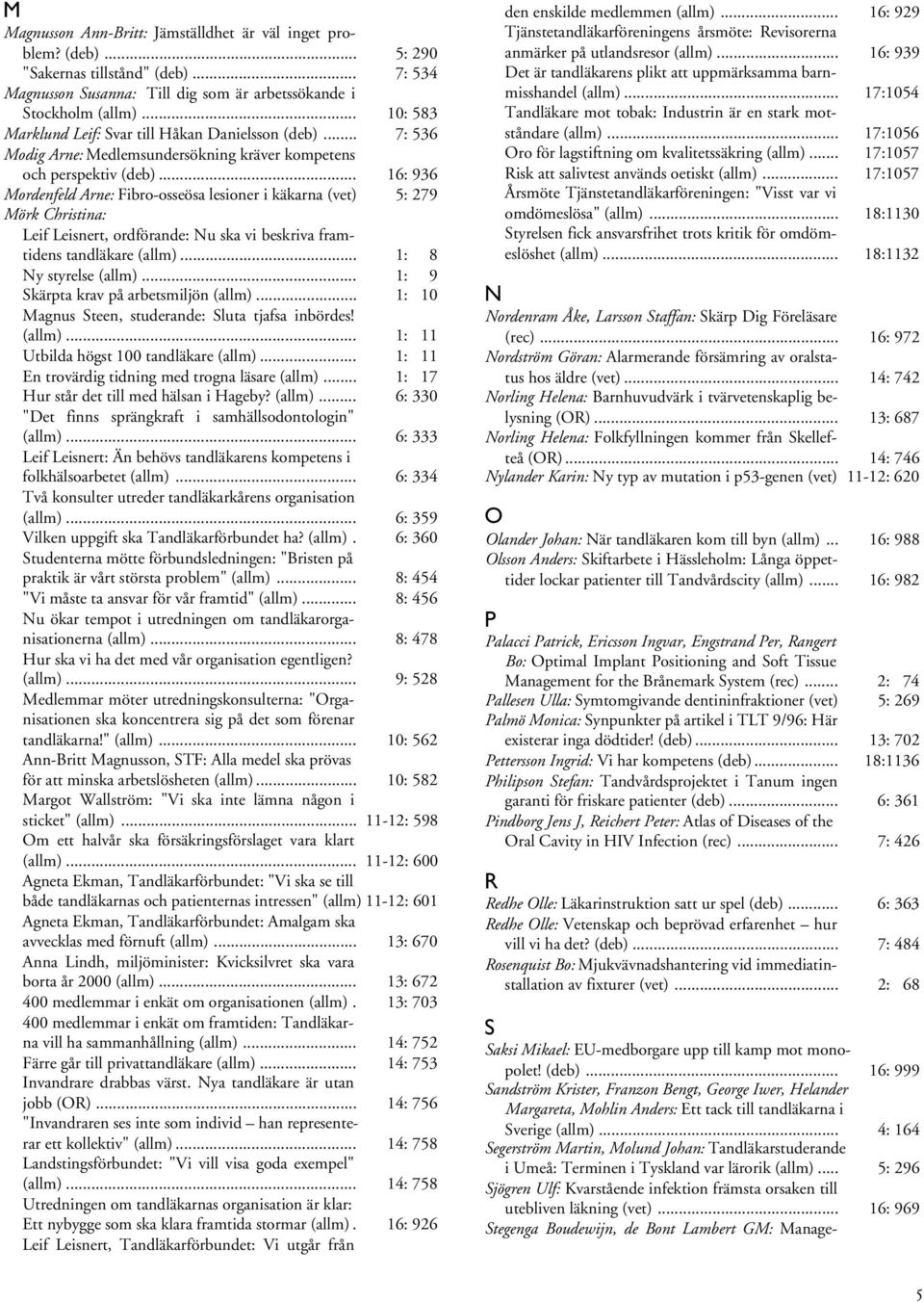 .. 16: 936 Mordenfeld Arne: Fibro-osseösa lesioner i käkarna (vet) 5: 279 Mörk Christina: Leif Leisnert, ordförande: Nu ska vi beskriva framtidens tandläkare (allm)... 1: 8 Ny styrelse (allm).