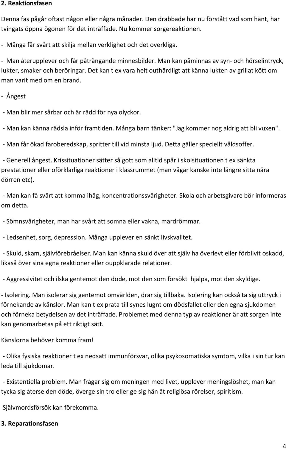 Det kan t ex vara helt outhärdligt att känna lukten av grillat kött om man varit med om en brand. - Ångest - Man blir mer sårbar och är rädd för nya olyckor. - Man kan känna rädsla inför framtiden.