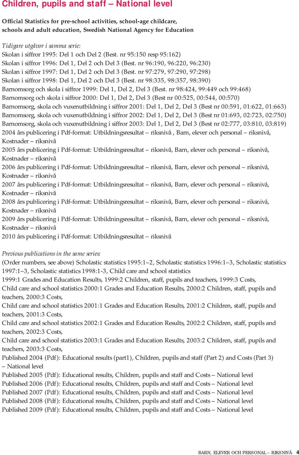 nr 96:190, 96:220, 96:230) Skolan i siffror 1997: Del 1, Del 2 och Del 3 (Best. nr 97:279, 97:290, 97:298) Skolan i siffror 1998: Del 1, Del 2 och Del 3 (Best.