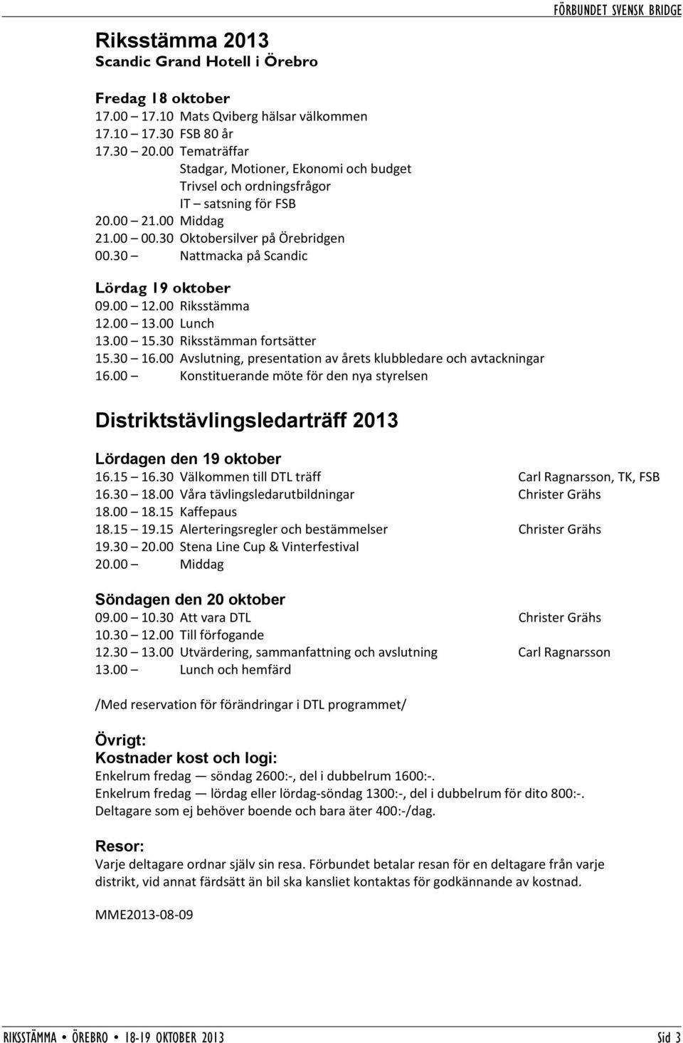 30 Nattmacka på Scandic Lördag 19 oktober 09.00 12.00 Riksstämma 12.00 13.00 Lunch 13.00 15.30 Riksstämman fortsätter 15.30 16.00 Avslutning, presentation av årets klubbledare och avtackningar 16.